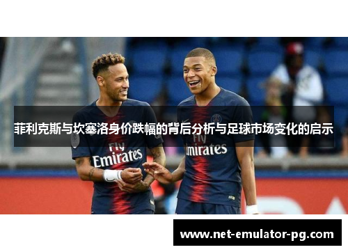 菲利克斯与坎塞洛身价跌幅的背后分析与足球市场变化的启示
