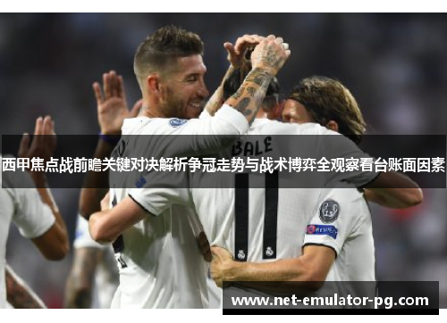 西甲焦点战前瞻关键对决解析争冠走势与战术博弈全观察看台账面因素