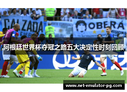 阿根廷世界杯夺冠之路五大决定性时刻回顾