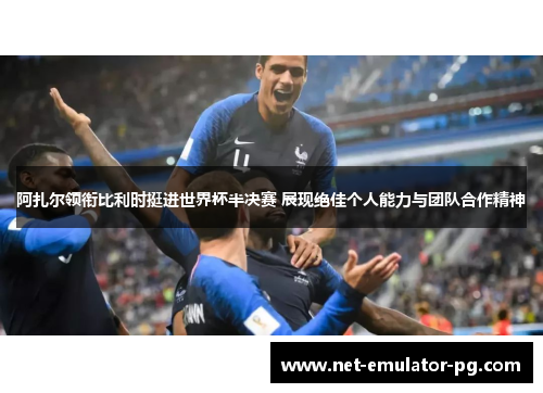 阿扎尔领衔比利时挺进世界杯半决赛 展现绝佳个人能力与团队合作精神